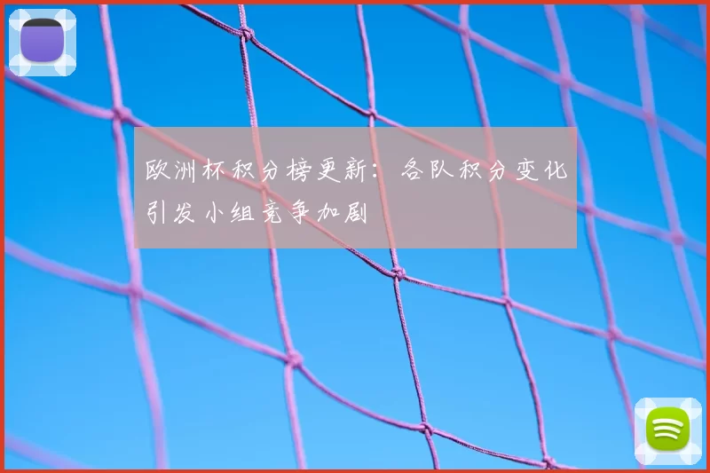 欧洲杯积分榜更新：各队积分变化引发小组竞争加剧