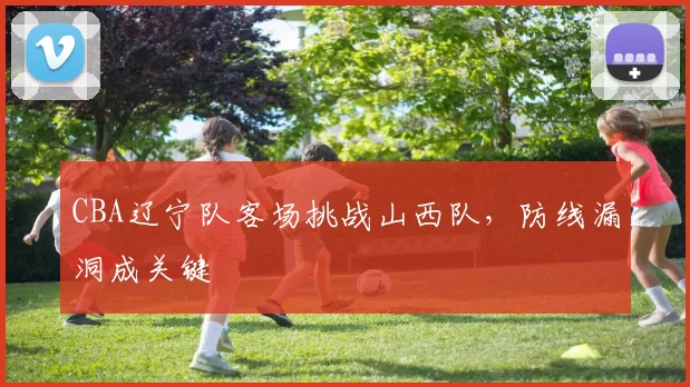 CBA辽宁队客场挑战山西队,防线漏洞成关键