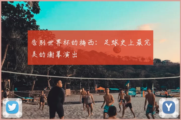 告别世界杯的梅西:足球史上最完美的谢幕演出