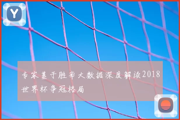 专家基于胜率大数据深度解读2018世界杯争冠格局