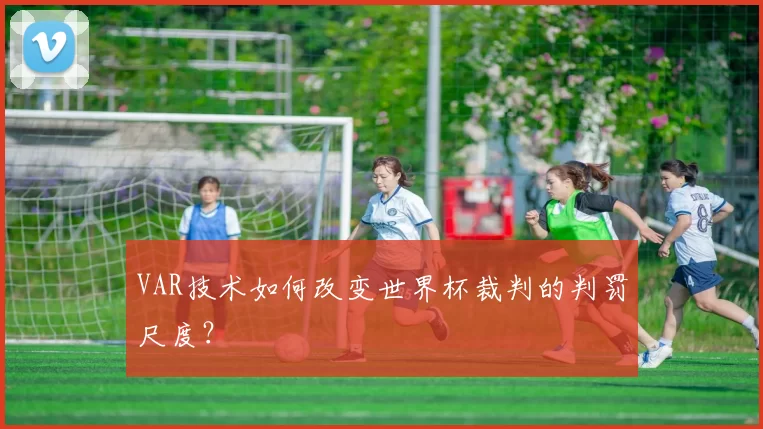 VAR技术如何改变世界杯裁判的判罚尺度？