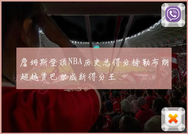 詹姆斯登顶NBA历史总得分榜勒布朗超越贾巴尔成新得分王