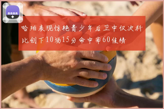 哈珀表现惊艳青少年后卫中仅次科比创下10场15分命中率60佳绩