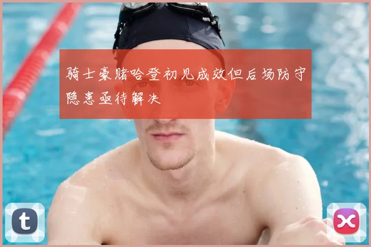 骑士豪赌哈登初见成效但后场防守隐患亟待解决