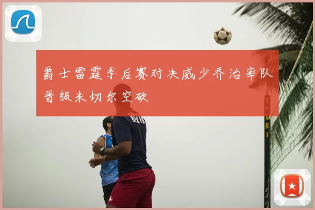 爵士雷霆季后赛对决威少乔治率队晋级米切尔空砍