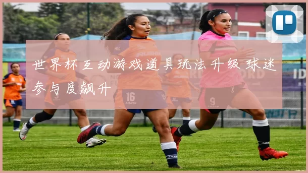 世界杯互动游戏道具玩法升级 球迷参与度飙升