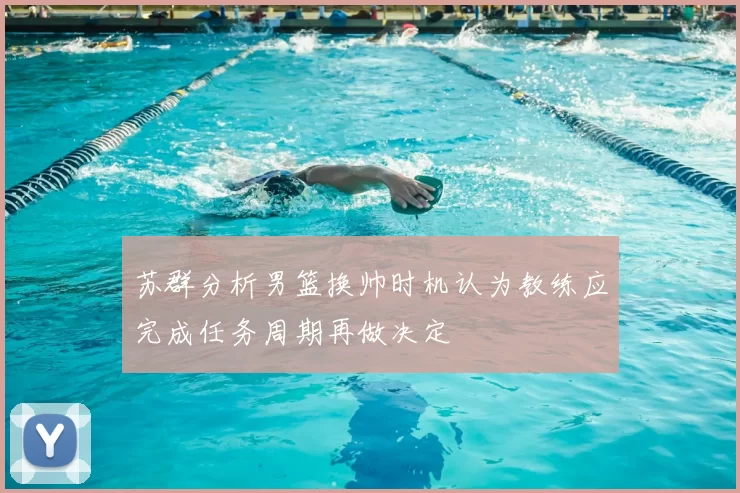 苏群分析男篮换帅时机认为教练应完成任务周期再做决定