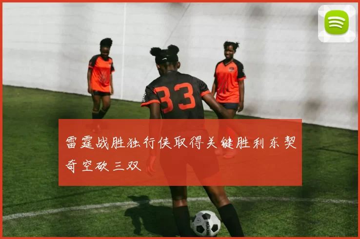 雷霆战胜独行侠取得关键胜利东契奇空砍三双
