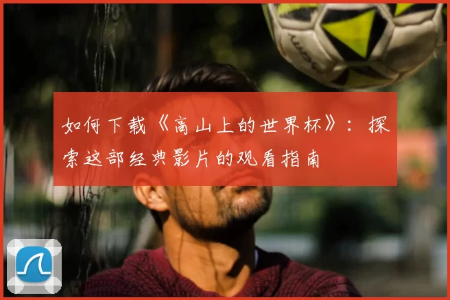 如何下载《高山上的世界杯》：探索这部经典影片的观看指南