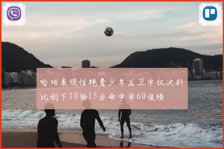 哈珀表现惊艳青少年后卫中仅次科比创下10场15分命中率60佳绩