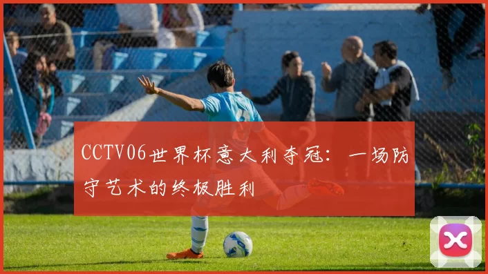 CCTV06世界杯意大利夺冠：一场防守艺术的终极胜利