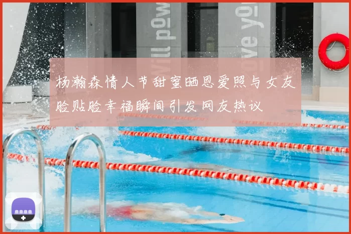 杨瀚森情人节甜蜜晒恩爱照与女友脸贴脸幸福瞬间引发网友热议