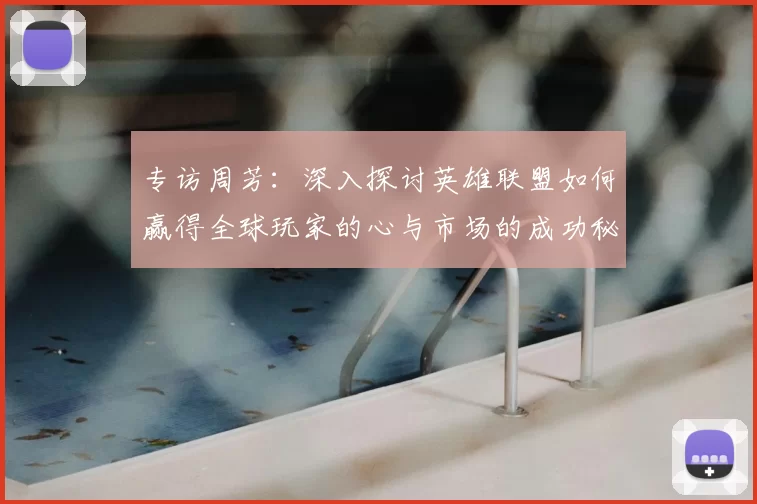 专访周芳：深入探讨英雄联盟如何赢得全球玩家的心与市场的成功秘诀