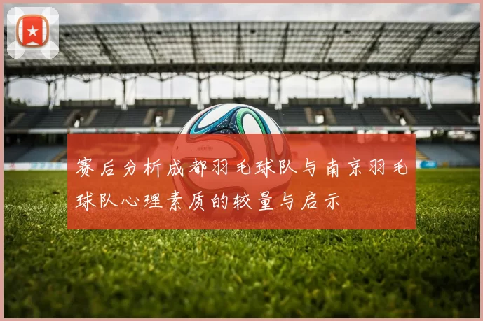赛后分析成都羽毛球队与南京羽毛球队心理素质的较量与启示