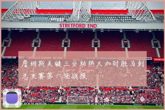 詹姆斯关键三分助热火加时胜马刺总决赛第六场战报
