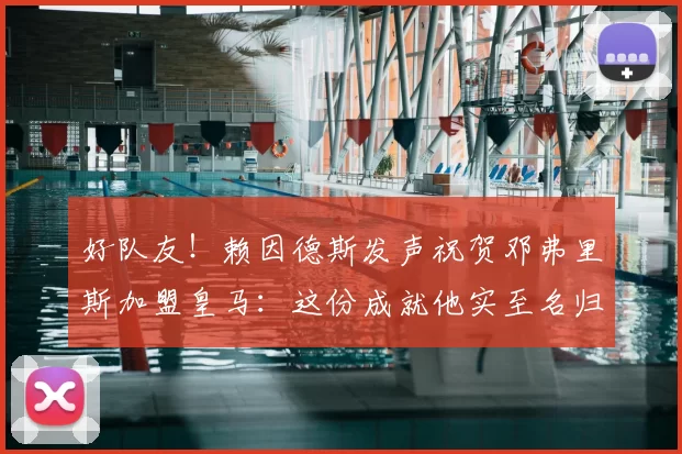 好队友！赖因德斯发声祝贺邓弗里斯加盟皇马：这份成就他实至名归_国米_边路_欧冠