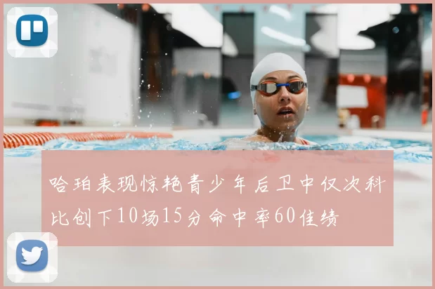 哈珀表现惊艳青少年后卫中仅次科比创下10场15分命中率60佳绩