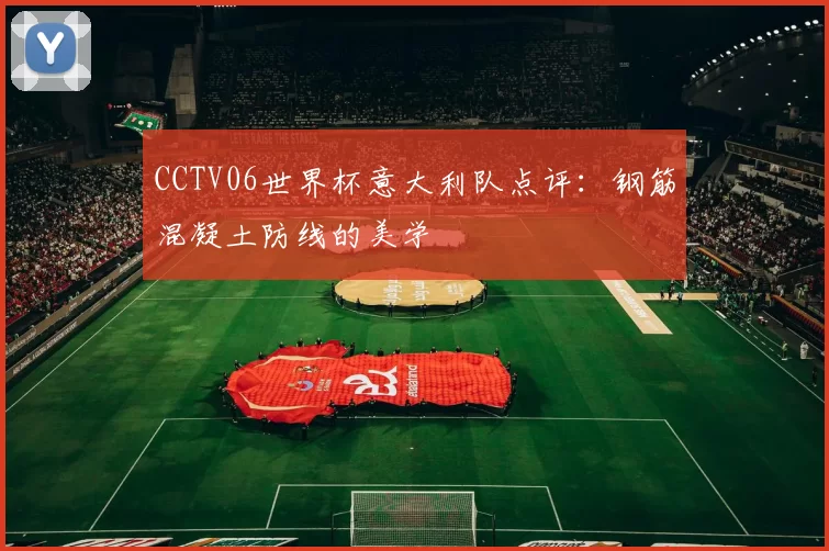 CCTV06世界杯意大利队点评：钢筋混凝土防线的美学