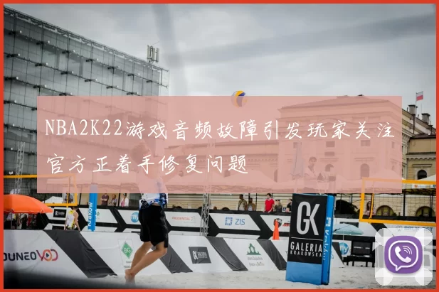 NBA2K22游戏音频故障引发玩家关注官方正着手修复问题