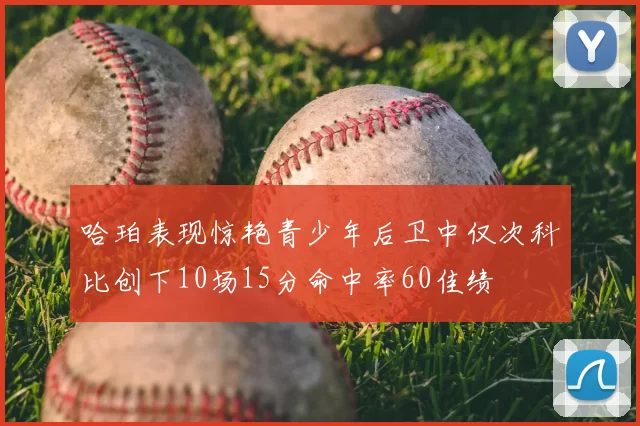 哈珀表现惊艳青少年后卫中仅次科比创下10场15分命中率60佳绩