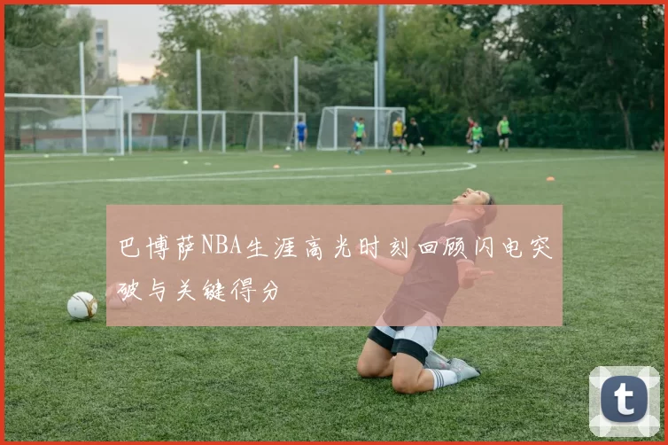 巴博萨NBA生涯高光时刻回顾闪电突破与关键得分