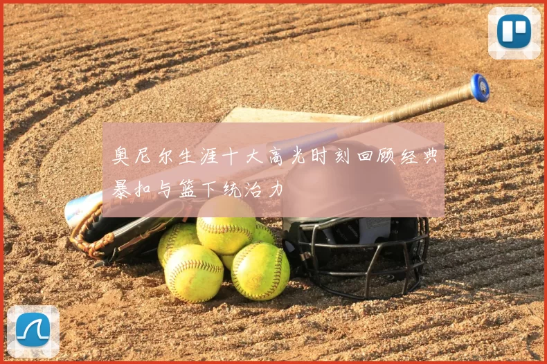 奥尼尔生涯十大高光时刻回顾经典暴扣与篮下统治力