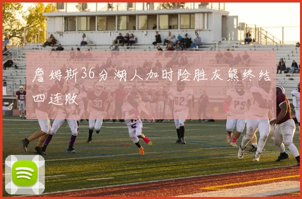 詹姆斯36分湖人加时险胜灰熊终结四连败