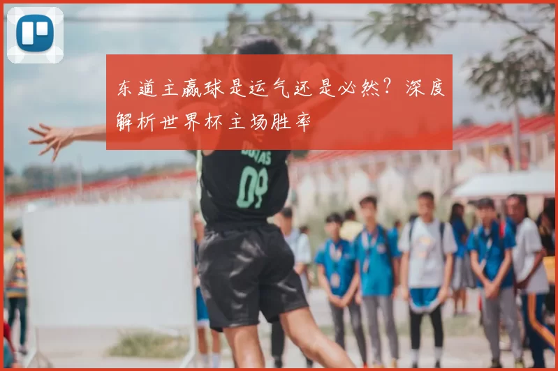东道主赢球是运气还是必然?深度解析世界杯主场胜率