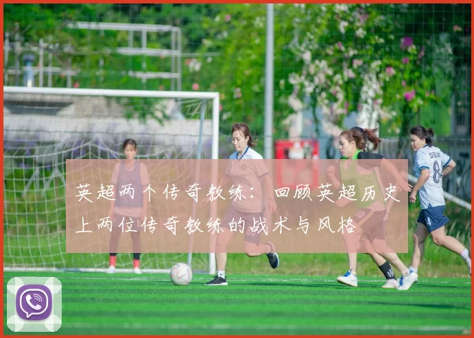 英超两个传奇教练：回顾英超历史上两位传奇教练的战术与风格