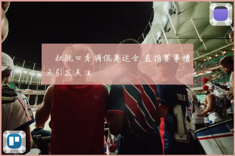 囧叔脱口秀调侃奥运会 直指赛事槽点引发关注