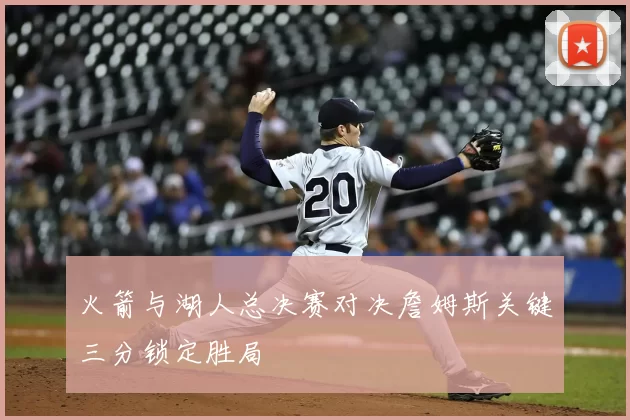 火箭与湖人总决赛对决詹姆斯关键三分锁定胜局