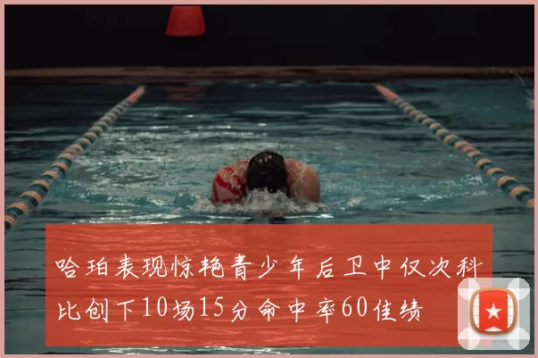 哈珀表现惊艳青少年后卫中仅次科比创下10场15分命中率60佳绩