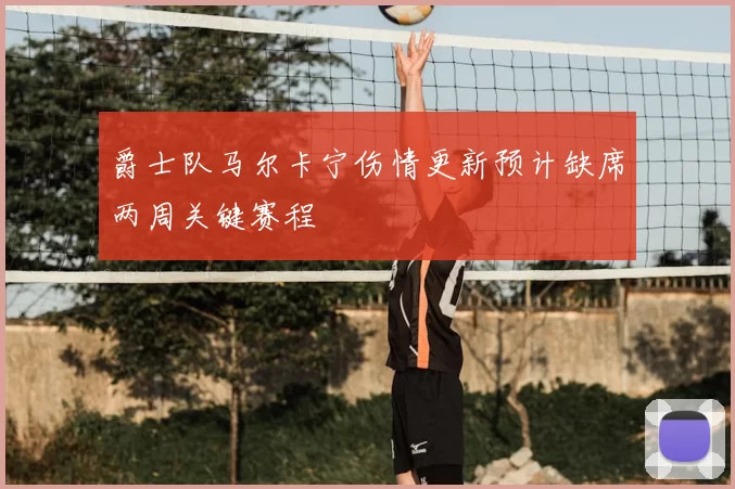 爵士队马尔卡宁伤情更新预计缺席两周关键赛程