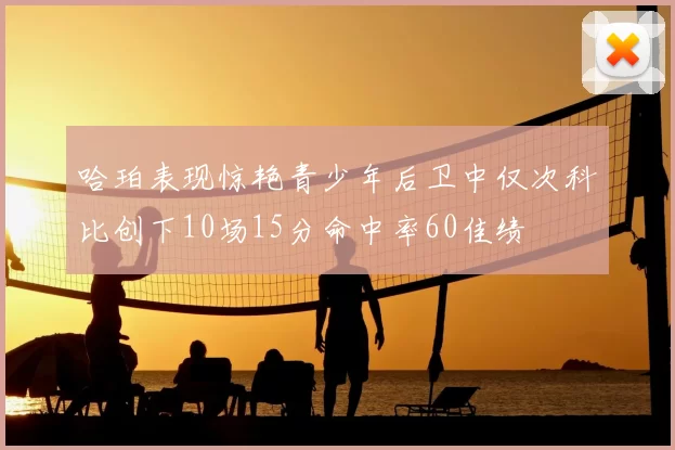 哈珀表现惊艳青少年后卫中仅次科比创下10场15分命中率60佳绩
