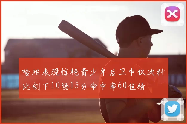 哈珀表现惊艳青少年后卫中仅次科比创下10场15分命中率60佳绩