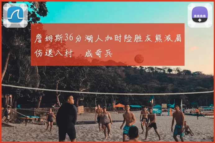 詹姆斯36分湖人加时险胜灰熊浓眉伤退八村塁成奇兵