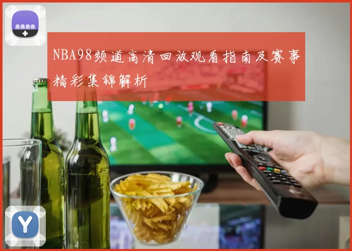 NBA98频道高清回放观看指南及赛事精彩集锦解析