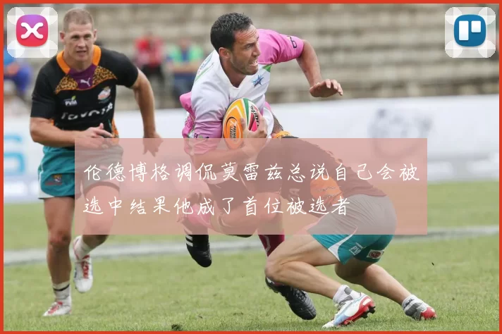 伦德博格调侃莫雷兹总说自己会被选中结果他成了首位被选者