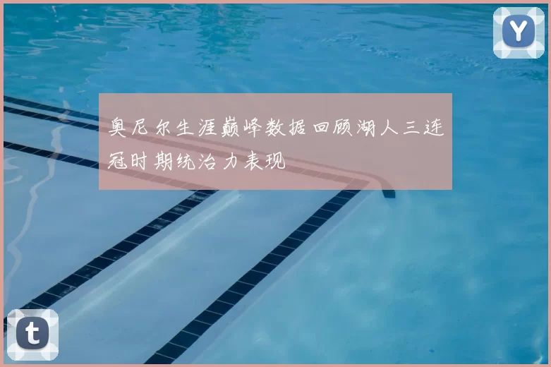 奥尼尔生涯巅峰数据回顾湖人三连冠时期统治力表现