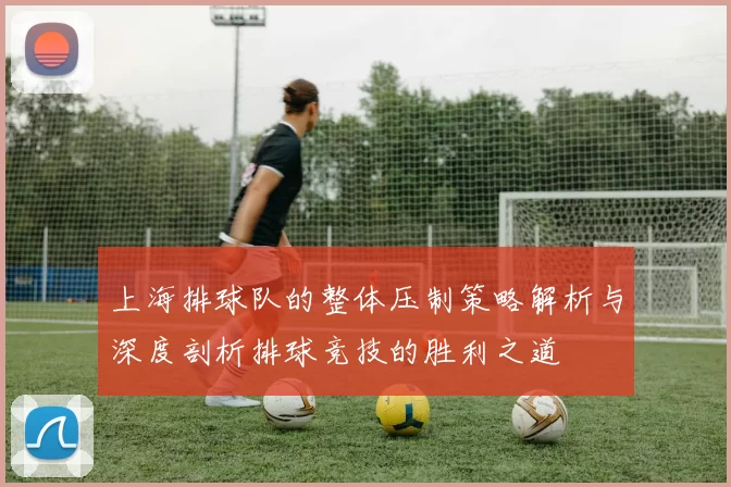 上海排球队的整体压制策略解析与深度剖析排球竞技的胜利之道