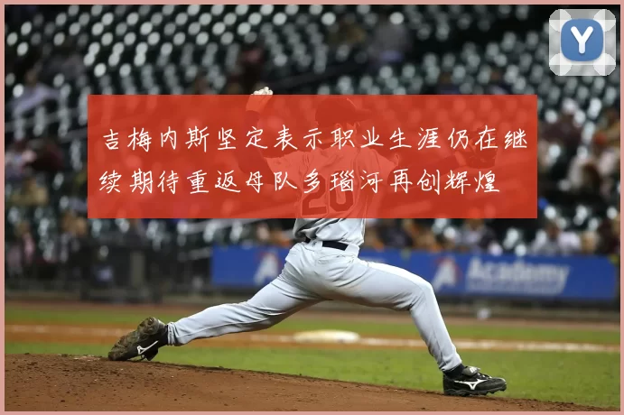 吉梅内斯坚定表示职业生涯仍在继续期待重返母队多瑙河再创辉煌