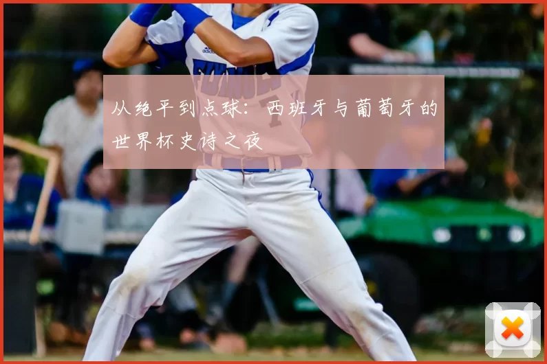 从绝平到点球：西班牙与葡萄牙的世界杯史诗之夜