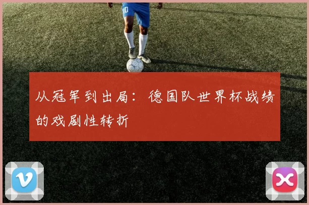 从冠军到出局：德国队世界杯战绩的戏剧性转折