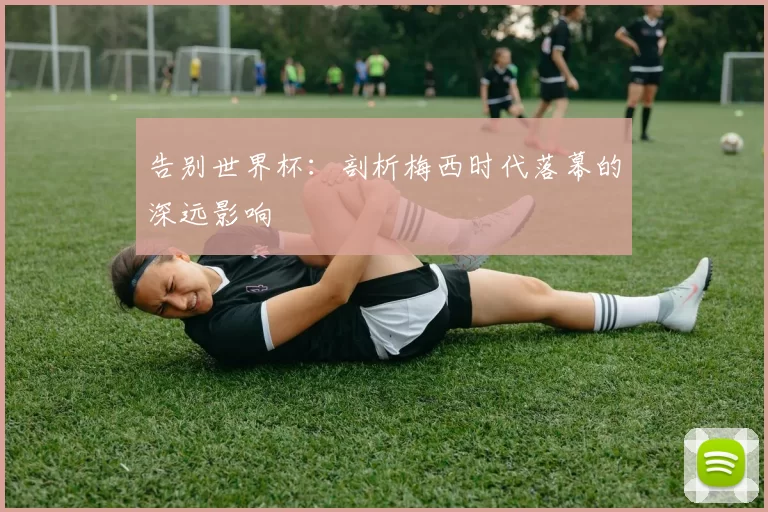 告别世界杯:剖析梅西时代落幕的深远影响