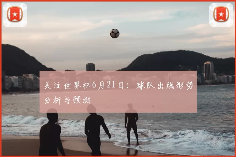 关注世界杯6月21日：球队出线形势分析与预测