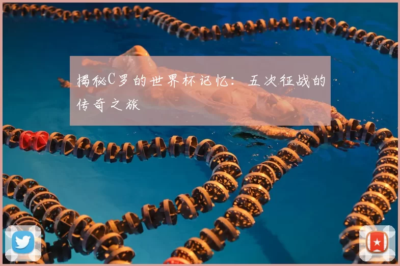 揭秘C罗的世界杯记忆：五次征战的传奇之旅