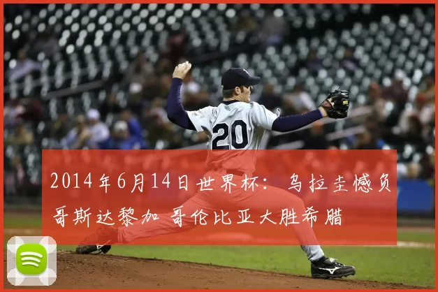 2014年6月14日世界杯:乌拉圭憾负哥斯达黎加 哥伦比亚大胜希腊