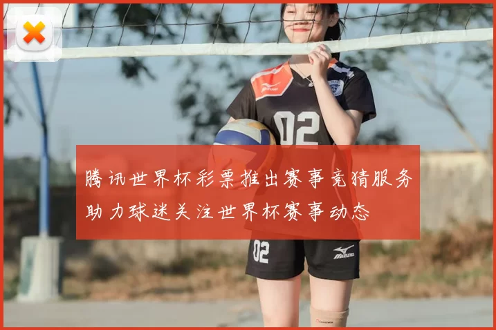 腾讯世界杯彩票推出赛事竞猜服务助力球迷关注世界杯赛事动态