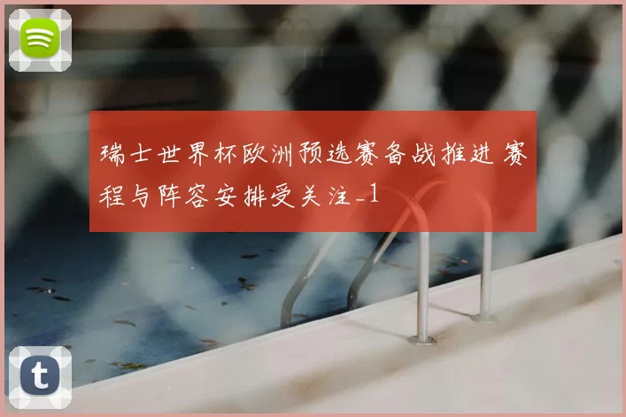 瑞士世界杯欧洲预选赛备战推进 赛程与阵容安排受关注_1
