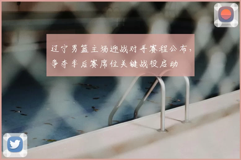 辽宁男篮主场迎战对手赛程公布，争夺季后赛席位关键战役启动